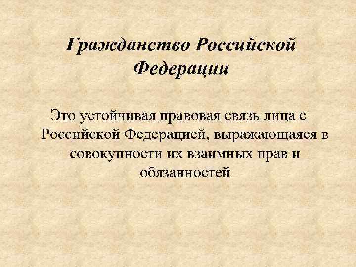 Гражданство Российской Федерации Это устойчивая правовая связь лица с Российской Федерацией, выражающаяся в совокупности