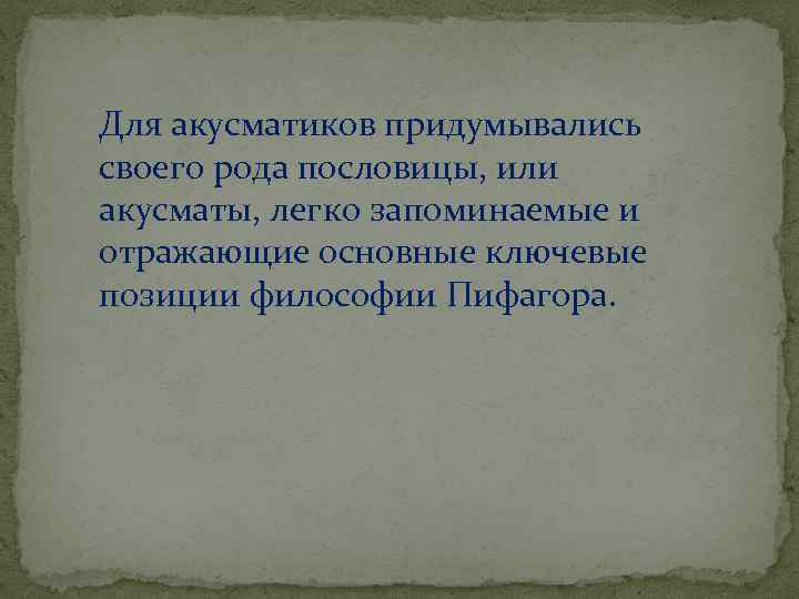 Для акусматиков придумывались своего рода пословицы, или акусматы, легко запоминаемые и отражающие основные ключевые