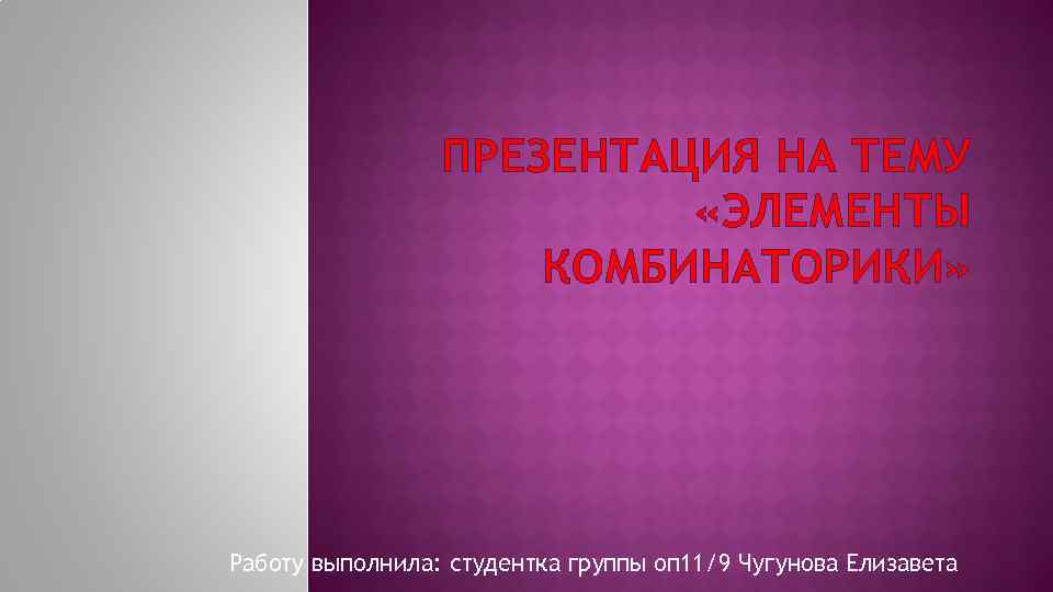 ПРЕЗЕНТАЦИЯ НА ТЕМУ «ЭЛЕМЕНТЫ КОМБИНАТОРИКИ» Работу выполнила: студентка группы оп 11/9 Чугунова Елизавета 