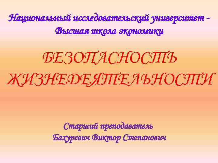 Национальный исследовательский университет Высшая школа экономики БЕЗОПАСНОСТЬ ЖИЗНЕДЕЯТЕЛЬНОСТИ Старший преподаватель Бахуревич Виктор Степанович 