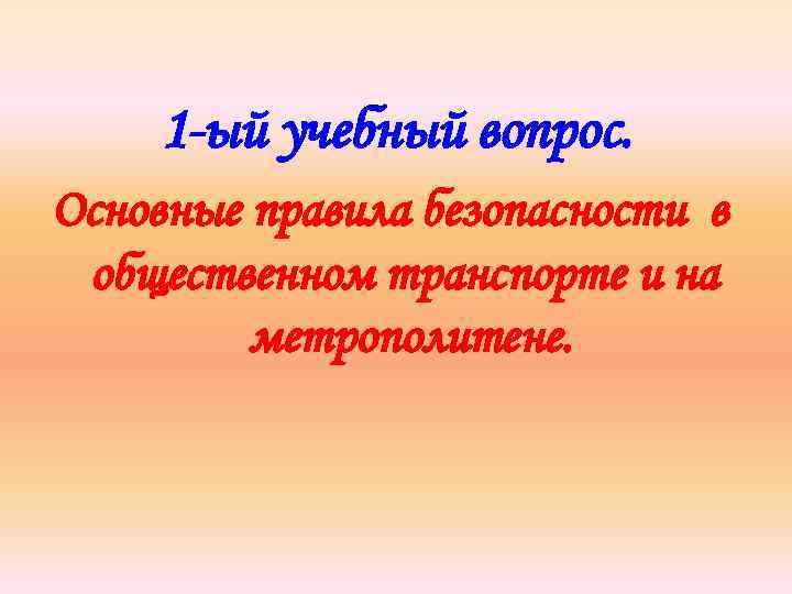 1 -ый учебный вопрос. Основные правила безопасности в общественном транспорте и на метрополитене. 
