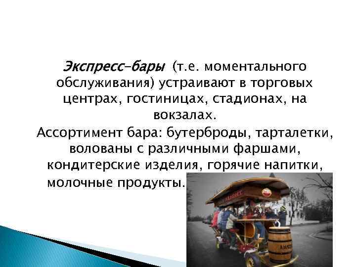 Экспресс-бары (т. е. моментального обслуживания) устраивают в торговых центрах, гостиницах, стадионах, на вокзалах. Ассортимент