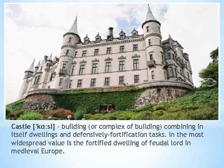 Castle ['kɑːsl] - building (or complex of building) combining in itself dwellings and defensively-fortification