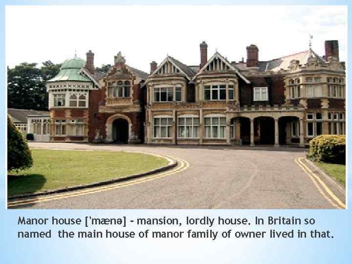 Manor house ['mænə] - mansion, lordly house. In Britain so named the main house