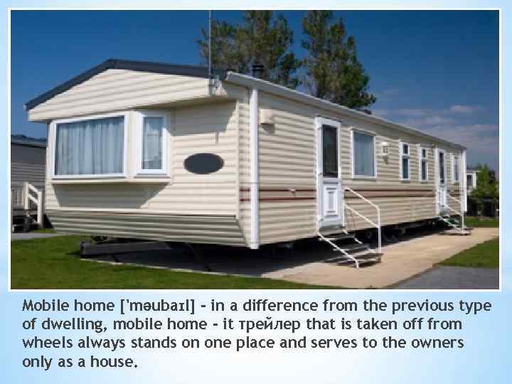 Mobile home ['məubaɪl] - in a difference from the previous type of dwelling, mobile