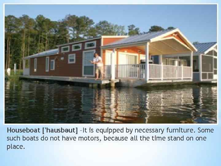 Houseboat ['hausbəut] –It is equipped by necessary furniture. Some such boats do not have