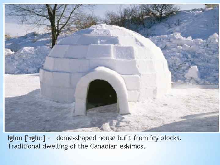 Igloo ['ɪgluː] – dome-shaped house built from icy blocks. Traditional dwelling of the Canadian