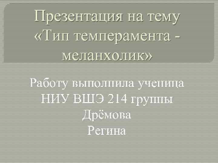 Презентация на тему «Тип темперамента - меланхолик» Работу выполнила ученица НИУ ВШЭ 214 группы