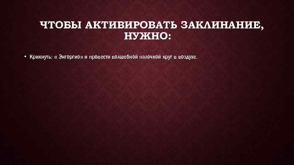 ЧТОБЫ АКТИВИРОВАТЬ ЗАКЛИНАНИЕ, НУЖНО: • Крикнуть: « Энгоргио» и провести волшебной палочкой круг в