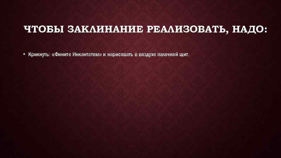 ЧТОБЫ ЗАКЛИНАНИЕ РЕАЛИЗОВАТЬ, НАДО: • Крикнуть: «Фините Инкантатем» и нарисовать в воздухе палочкой щит.