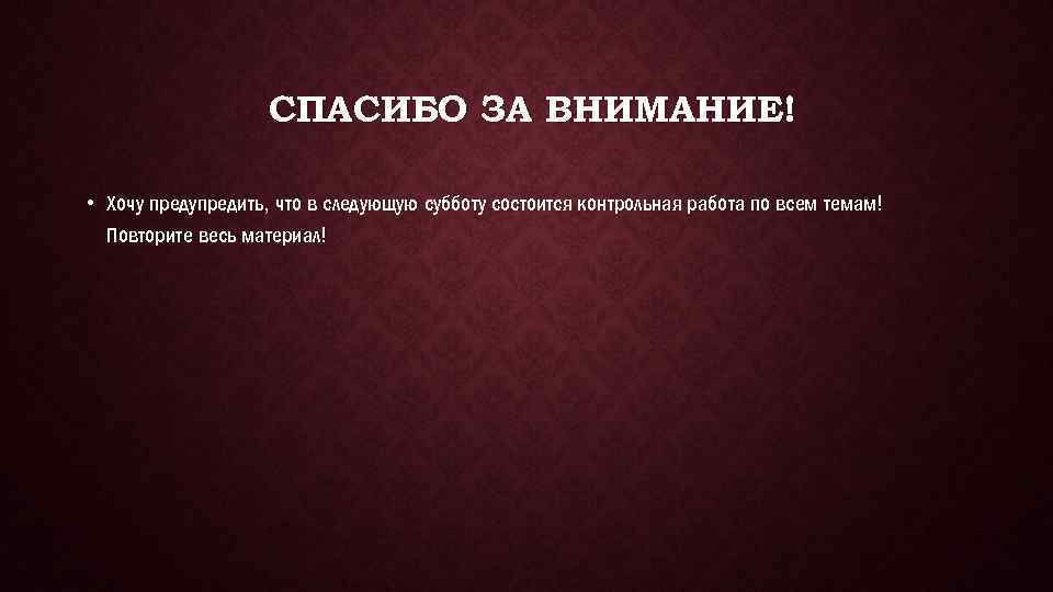 СПАСИБО ЗА ВНИМАНИЕ! • Хочу предупредить, что в следующую субботу состоится контрольная работа по