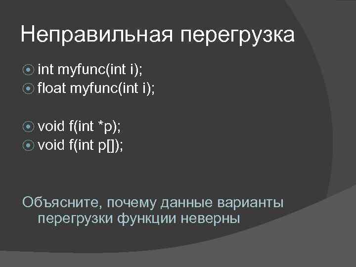 Неправильная перегрузка ⦿ int myfunc(int i); ⦿ float myfunc(int i); ⦿ void f(int *p);