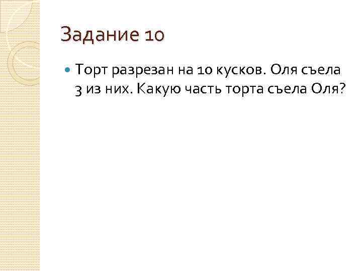 Задание 10 Торт разрезан на 10 кусков. Оля съела 3 из них. Какую часть