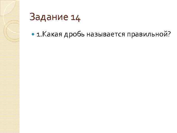 Задание 14 1. Какая дробь называется правильной? 