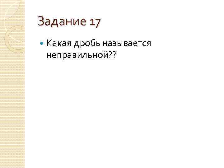 Задание 17 Какая дробь называется неправильной? ? 