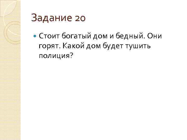 Задание 20 Стоит богатый дом и бедный. Они горят. Какой дом будет тушить полиция?