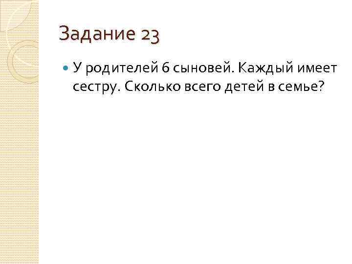 Задание 23 У родителей 6 сыновей. Каждый имеет сестру. Сколько всего детей в семье?