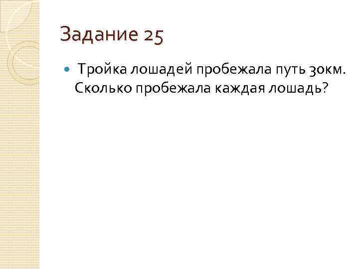 Задание 25 Тройка лошадей пробежала путь 30 км. Сколько пробежала каждая лошадь? 