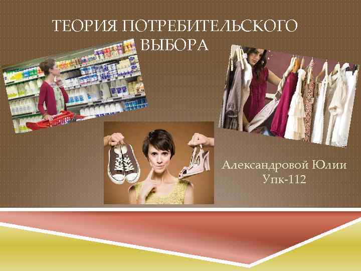 ТЕОРИЯ ПОТРЕБИТЕЛЬСКОГО ВЫБОРА Александровой Юлии Упк-112 