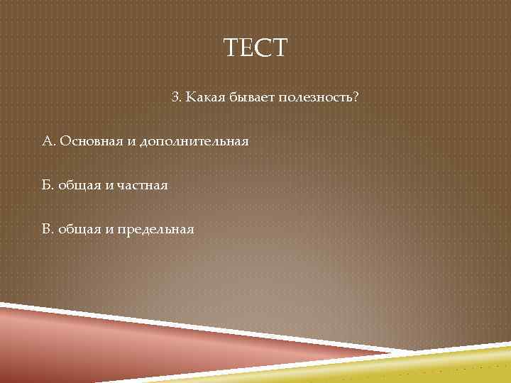 ТЕСТ 3. Какая бывает полезность? А. Основная и дополнительная Б. общая и частная В.
