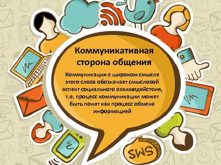 Коммуникативная сторона общения Коммуникация в широком смысле этого слова обозначает смысловой аспект социального взаимодействия,