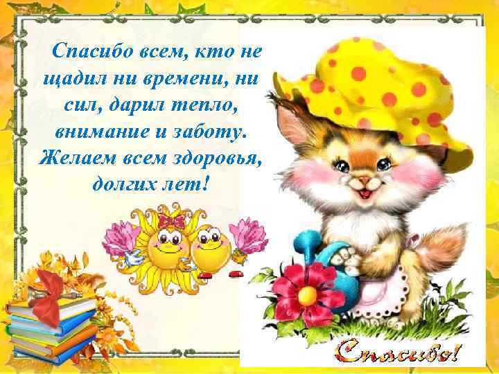 Спасибо всем, кто не щадил ни времени, ни сил, дарил тепло, внимание и заботу.