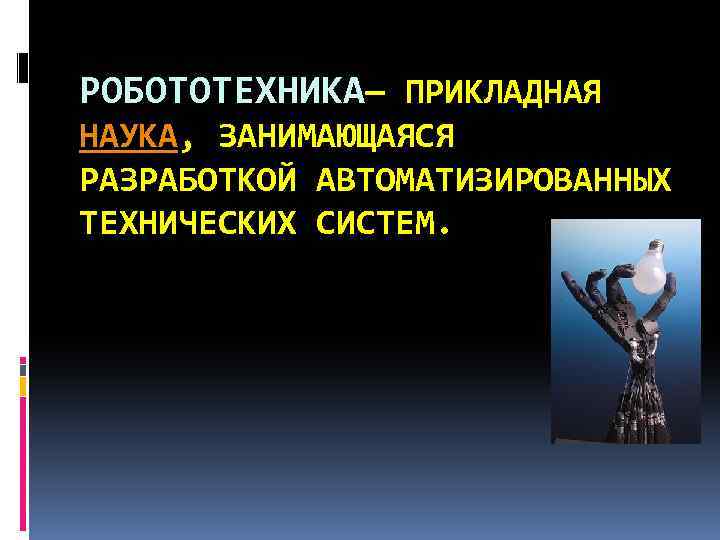 РОБОТОТЕХНИКА— ПРИКЛАДНАЯ НАУКА, ЗАНИМАЮЩАЯСЯ РАЗРАБОТКОЙ АВТОМАТИЗИРОВАННЫХ ТЕХНИЧЕСКИХ СИСТЕМ. 