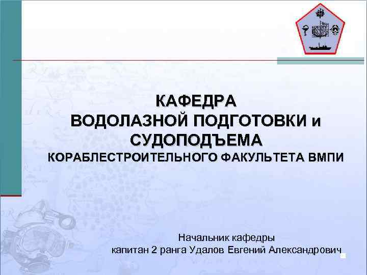 КАФЕДРА ВОДОЛАЗНОЙ ПОДГОТОВКИ и СУДОПОДЪЕМА КОРАБЛЕСТРОИТЕЛЬНОГО ФАКУЛЬТЕТА ВМПИ Начальник кафедры капитан 2 ранга Удалов