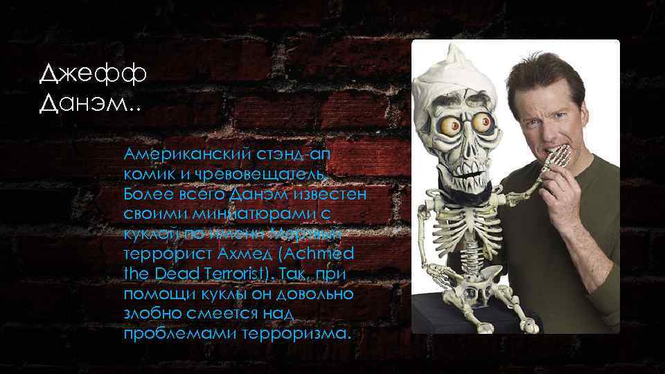 Джефф Данэм. . Американский стэнд-ап комик и чревовещатель. Более всего Данэм известен своими миниатюрами