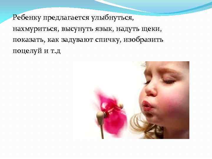 Ребенку предлагается улыбнуться, нахмуриться, высунуть язык, надуть щеки, показать, как задувают спичку, изобразить поцелуй