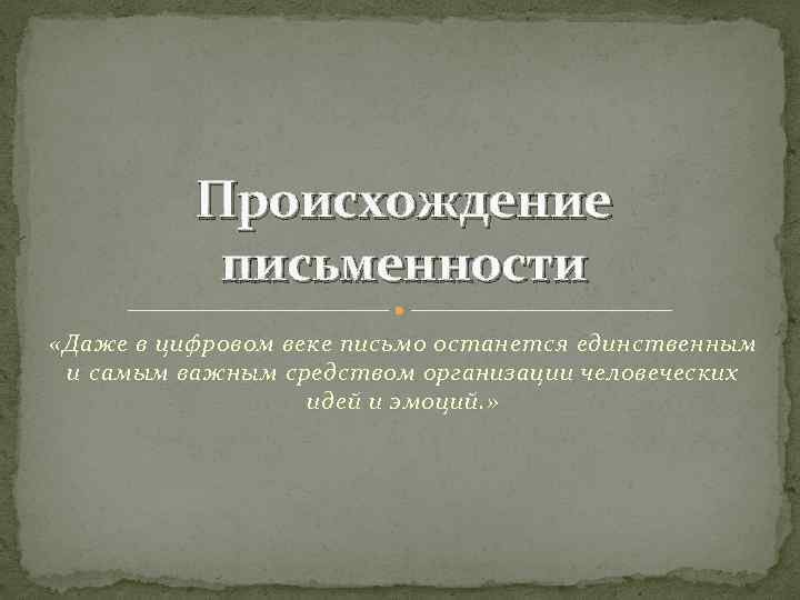 Происхождение письменности «Даже в цифровом веке письмо останется единственным и самым важным средством организации