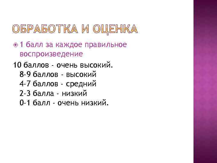  1 балл за каждое правильное воспроизведение 10 баллов - очень высокий. 8 -9