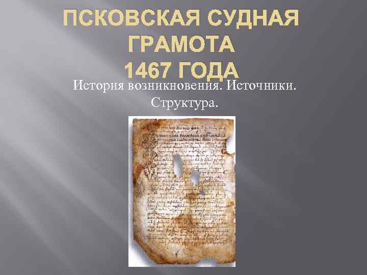 ПСКОВСКАЯ СУДНАЯ ГРАМОТА 1467 ГОДА История возникновения. Источники. Структура. 