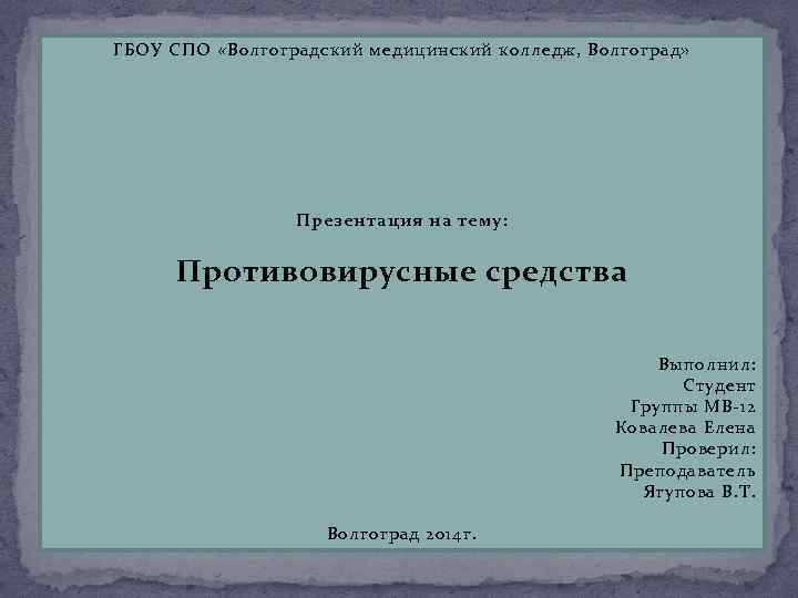 ГБОУ СПО «Волгоградский медицинский колледж, Волгоград» Презентация на тему: Противовирусные средства Выполнил: Студент Группы