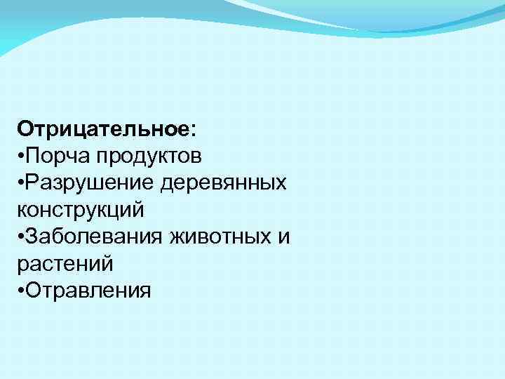 Отрицательное: • Порча продуктов • Разрушение деревянных конструкций • Заболевания животных и растений •