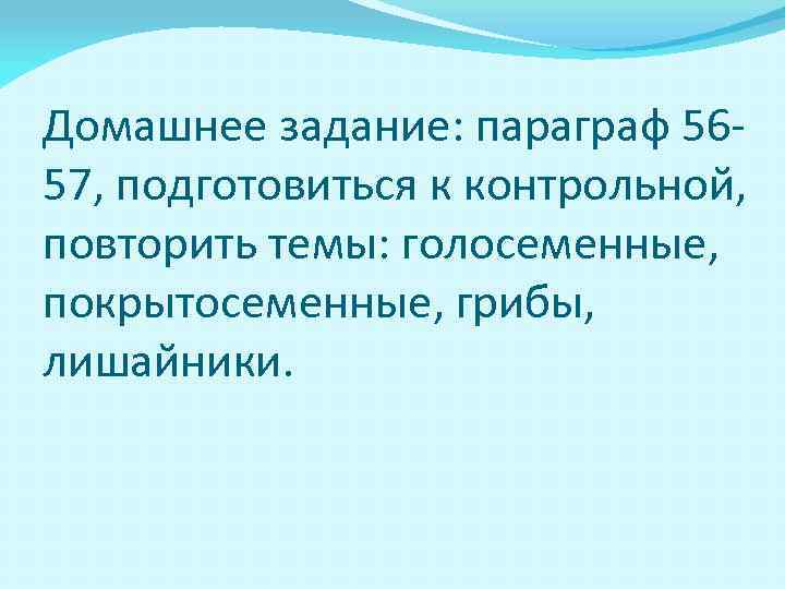 Домашнее задание: параграф 5657, подготовиться к контрольной, повторить темы: голосеменные, покрытосеменные, грибы, лишайники. 