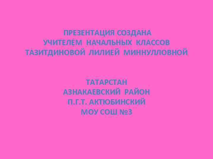 ПРЕЗЕНТАЦИЯ СОЗДАНА УЧИТЕЛЕМ НАЧАЛЬНЫХ КЛАССОВ ТАЗИТДИНОВОЙ ЛИЛИЕЙ МИННУЛЛОВНОЙ ТАТАРСТАН АЗНАКАЕВСКИЙ РАЙОН П. Г. Т.