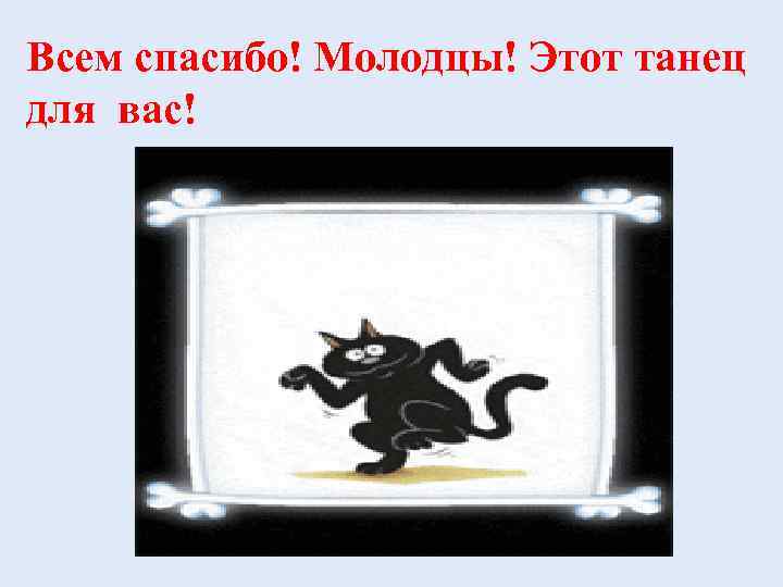 Всем спасибо! Молодцы! Этот танец для вас! 