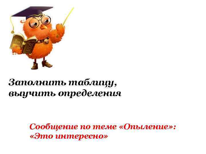 Заполнить таблицу, выучить определения Сообщение по теме «Опыление» : «Это интересно» 