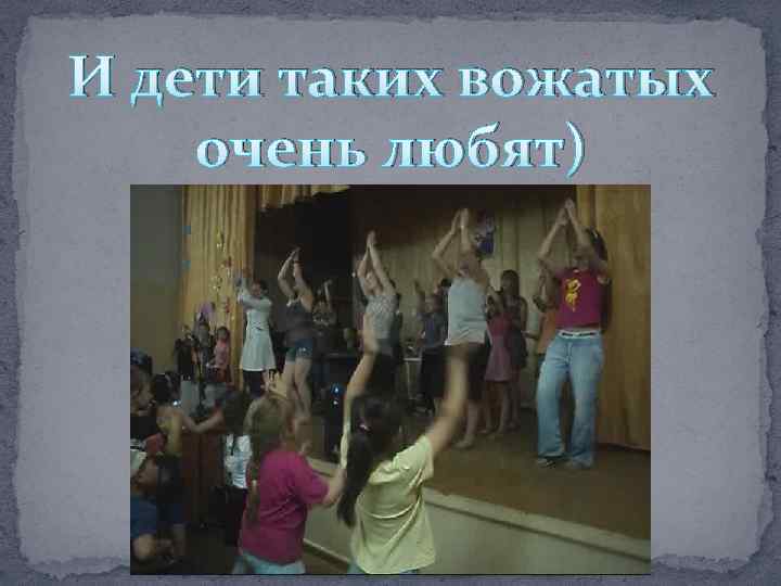 И дети таких вожатых очень любят) 