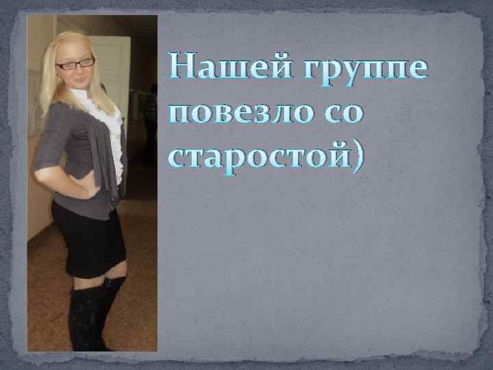 Нашей группе повезло со старостой) 