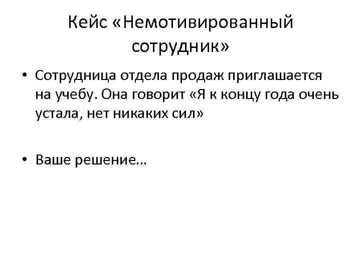 Кейс «Немотивированный сотрудник» • Сотрудница отдела продаж приглашается на учебу. Она говорит «Я к