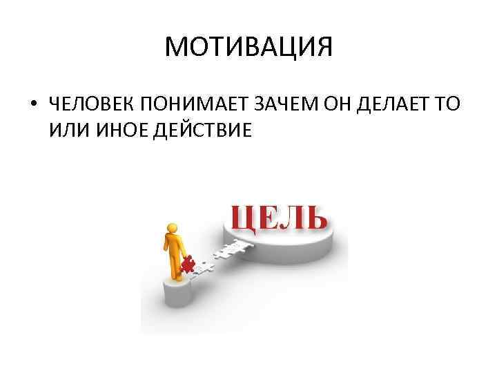 МОТИВАЦИЯ • ЧЕЛОВЕК ПОНИМАЕТ ЗАЧЕМ ОН ДЕЛАЕТ ТО ИЛИ ИНОЕ ДЕЙСТВИЕ 