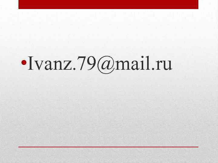  • Ivanz. 79@mail. ru 