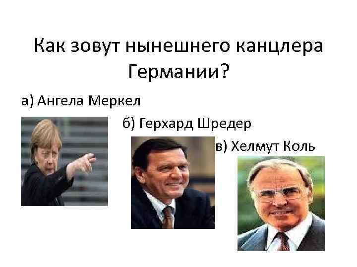 Как зовут нынешнего канцлера Германии? а) Ангела Меркел б) Герхард Шредер в) Хелмут Коль