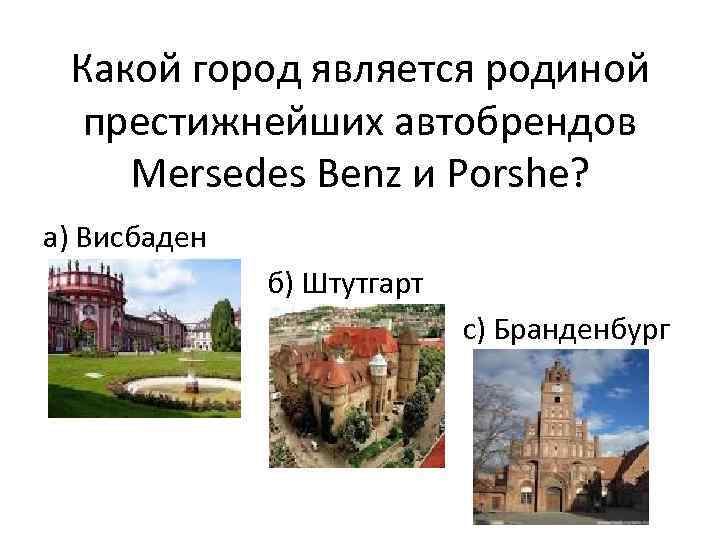 Какой город является родиной престижнейших автобрендов Mersedes Benz и Porshe? а) Висбаден б) Штутгарт