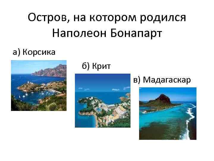 Остров, на котором родился Наполеон Бонапарт а) Корсика б) Крит в) Мадагаскар 