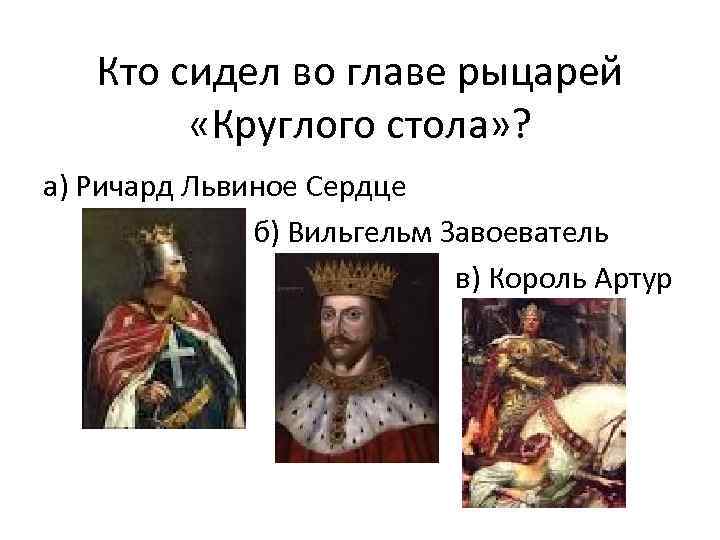 Кто сидел во главе рыцарей «Круглого стола» ? а) Ричард Львиное Сердце б) Вильгельм