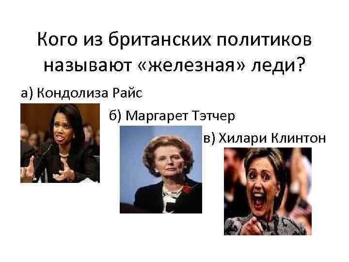 Кого из британских политиков называют «железная» леди? а) Кондолиза Райс б) Маргарет Тэтчер в)