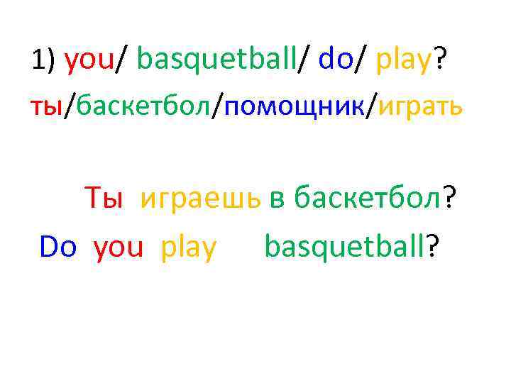 1) you/ basquetball/ do/ play? ты/баскетбол/помощник/играть Ты играешь в баскетбол? Do you play basquetball?